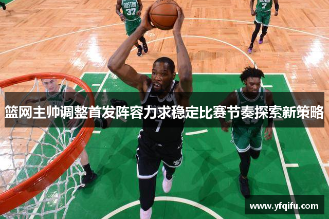 篮网主帅调整首发阵容力求稳定比赛节奏探索新策略