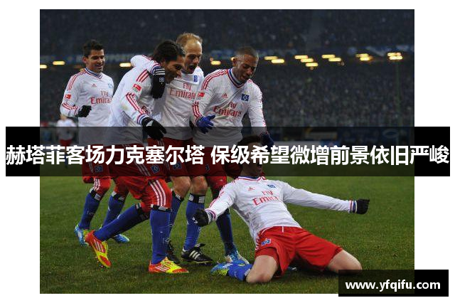 赫塔菲客场力克塞尔塔 保级希望微增前景依旧严峻