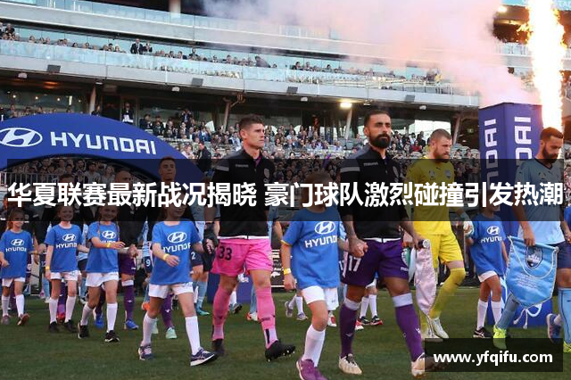 华夏联赛最新战况揭晓 豪门球队激烈碰撞引发热潮