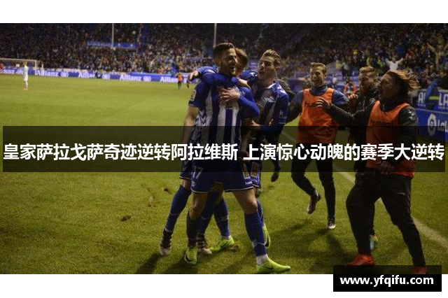 皇家萨拉戈萨奇迹逆转阿拉维斯 上演惊心动魄的赛季大逆转