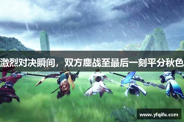 激烈对决瞬间，双方鏖战至最后一刻平分秋色