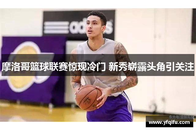 摩洛哥篮球联赛惊现冷门 新秀崭露头角引关注