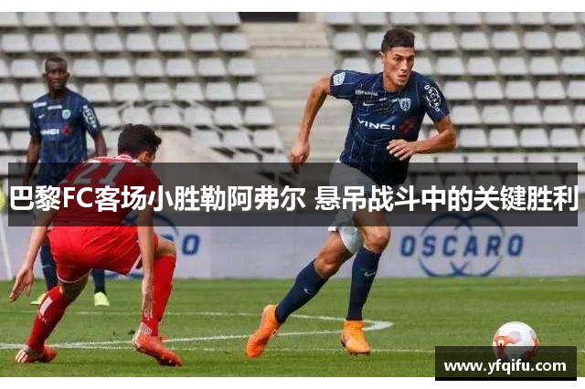 巴黎FC客场小胜勒阿弗尔 悬吊战斗中的关键胜利