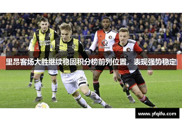 里昂客场大胜继续稳固积分榜前列位置，表现强势稳定