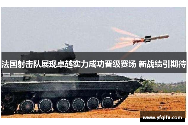 法国射击队展现卓越实力成功晋级赛场 新战绩引期待