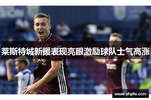 莱斯特城新援表现亮眼激励球队士气高涨