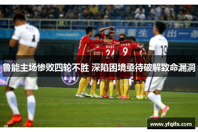 鲁能主场惨败四轮不胜 深陷困境亟待破解致命漏洞
