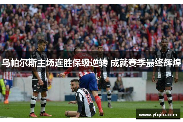 乌帕尔斯主场连胜保级逆转 成就赛季最终辉煌