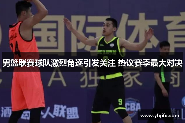男篮联赛球队激烈角逐引发关注 热议赛季最大对决