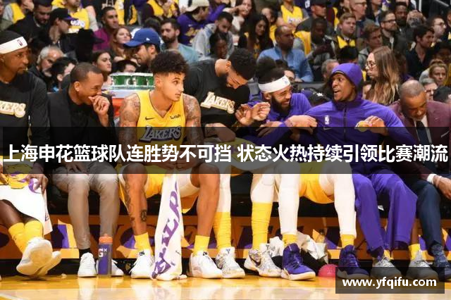 上海申花篮球队连胜势不可挡 状态火热持续引领比赛潮流