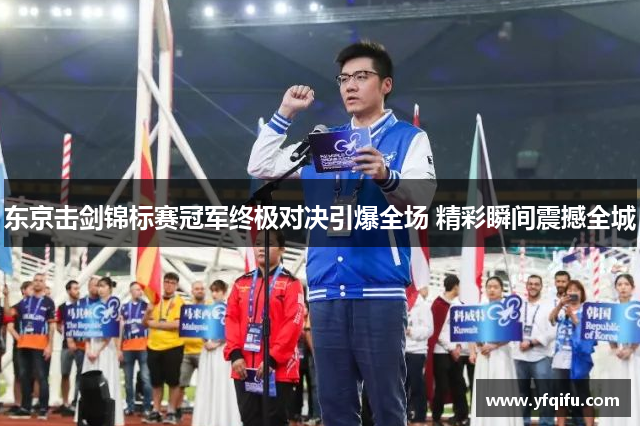 东京击剑锦标赛冠军终极对决引爆全场 精彩瞬间震撼全城