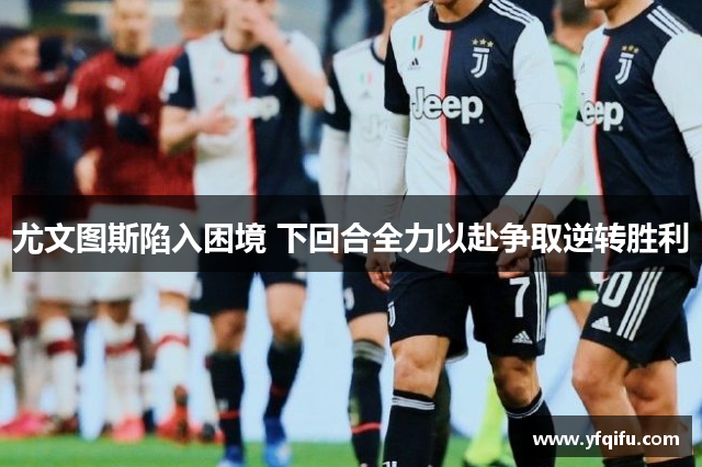 尤文图斯陷入困境 下回合全力以赴争取逆转胜利