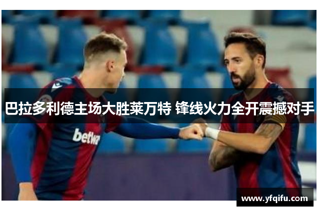 巴拉多利德主场大胜莱万特 锋线火力全开震撼对手