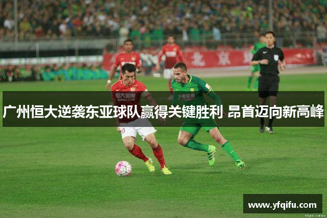 广州恒大逆袭东亚球队赢得关键胜利 昂首迈向新高峰