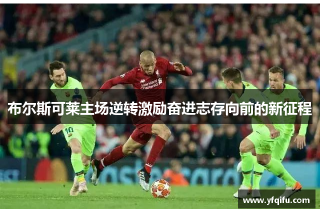布尔斯可莱主场逆转激励奋进志存向前的新征程
