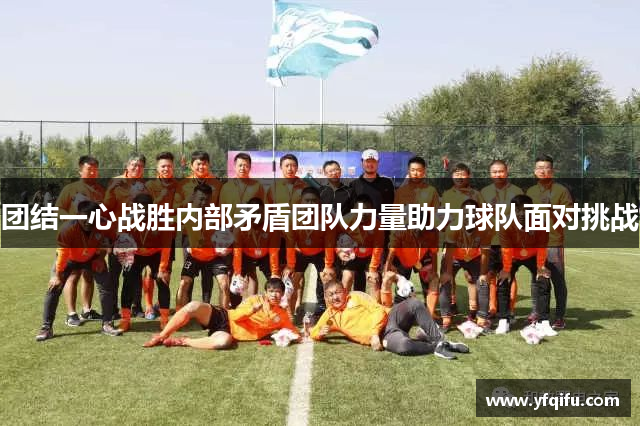 团结一心战胜内部矛盾团队力量助力球队面对挑战