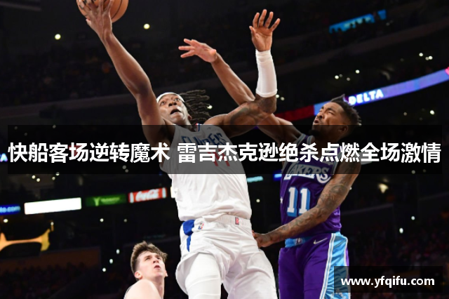 快船客场逆转魔术 雷吉杰克逊绝杀点燃全场激情