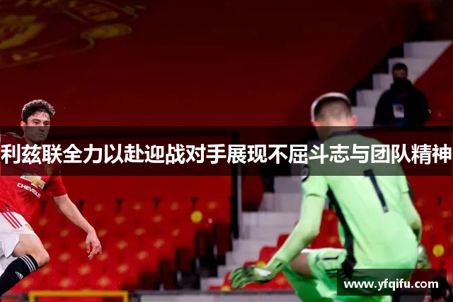 利兹联全力以赴迎战对手展现不屈斗志与团队精神