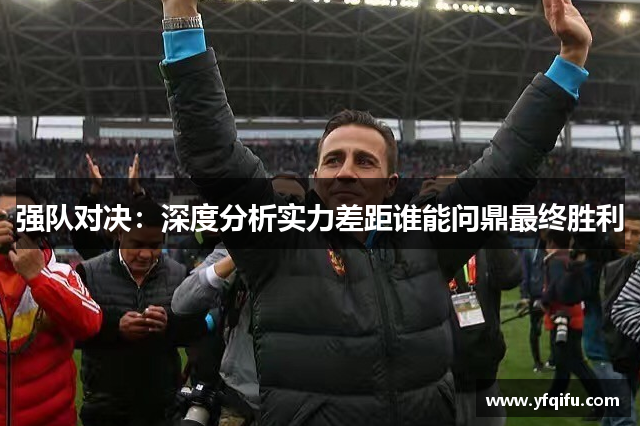 强队对决：深度分析实力差距谁能问鼎最终胜利