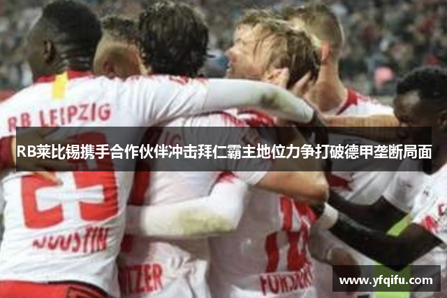 RB莱比锡携手合作伙伴冲击拜仁霸主地位力争打破德甲垄断局面