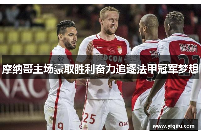 摩纳哥主场豪取胜利奋力追逐法甲冠军梦想
