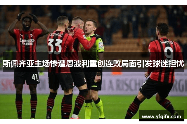 斯佩齐亚主场惨遭恩波利重创连败局面引发球迷担忧