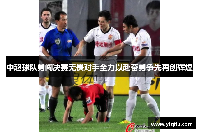 中超球队勇闯决赛无畏对手全力以赴奋勇争先再创辉煌