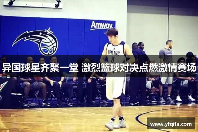 异国球星齐聚一堂 激烈篮球对决点燃激情赛场