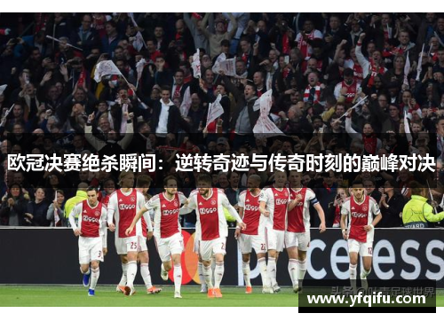 欧冠决赛绝杀瞬间：逆转奇迹与传奇时刻的巅峰对决