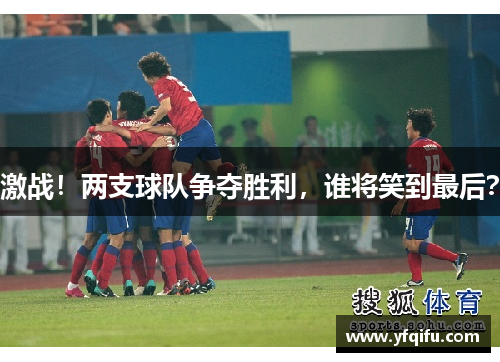 激战！两支球队争夺胜利，谁将笑到最后？