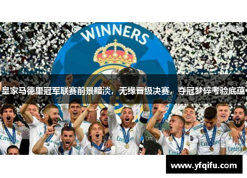 皇家马德里冠军联赛前景黯淡，无缘晋级决赛，夺冠梦碎考验底蕴