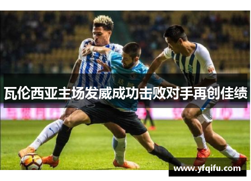 瓦伦西亚主场发威成功击败对手再创佳绩