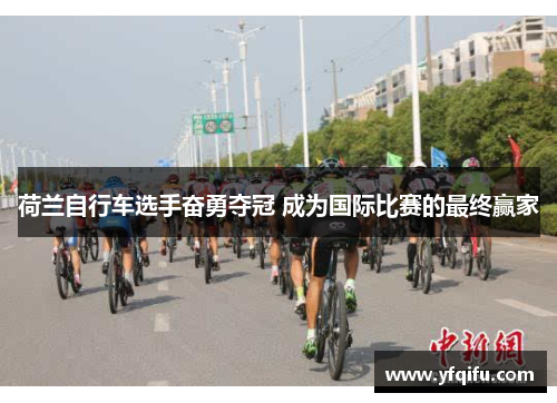 荷兰自行车选手奋勇夺冠 成为国际比赛的最终赢家