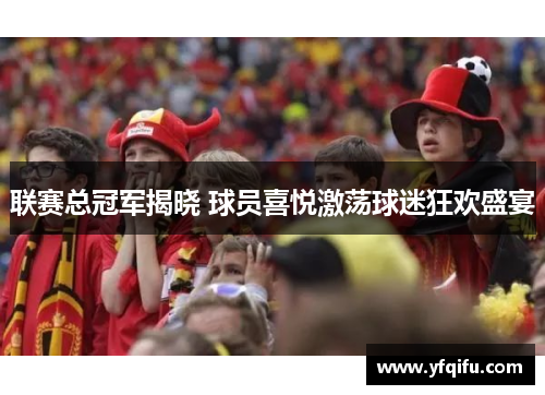 联赛总冠军揭晓 球员喜悦激荡球迷狂欢盛宴