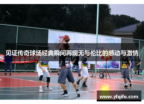 见证传奇球场经典瞬间再现无与伦比的感动与激情
