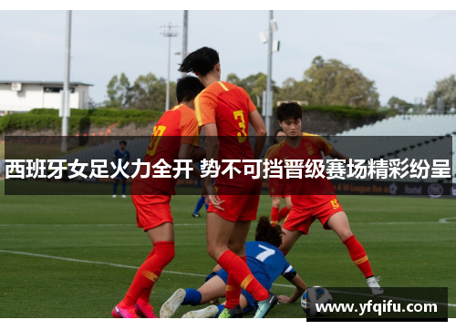 西班牙女足火力全开 势不可挡晋级赛场精彩纷呈