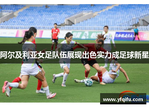 阿尔及利亚女足队伍展现出色实力成足球新星