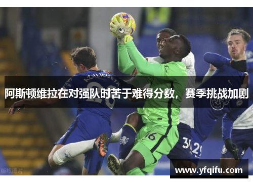 阿斯顿维拉在对强队时苦于难得分数，赛季挑战加剧