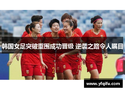 韩国女足突破重围成功晋级 逆袭之路令人瞩目