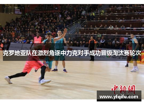 克罗地亚队在激烈角逐中力克对手成功晋级淘汰赛轮次
