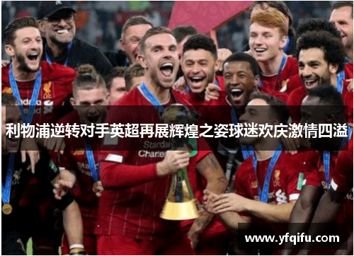 利物浦逆转对手英超再展辉煌之姿球迷欢庆激情四溢