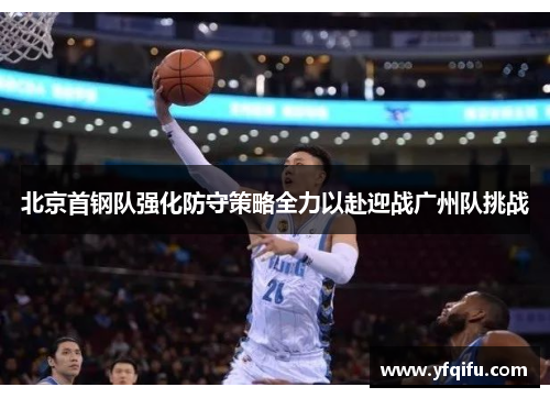 北京首钢队强化防守策略全力以赴迎战广州队挑战