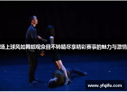 场上球风如舞蹈观众目不转睛尽享精彩赛事的魅力与激情