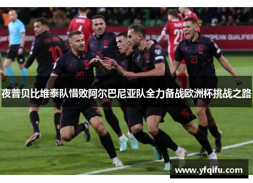 夜普贝比维泰队惜败阿尔巴尼亚队全力备战欧洲杯挑战之路