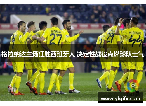 格拉纳达主场狂胜西班牙人 决定性战役点燃球队士气