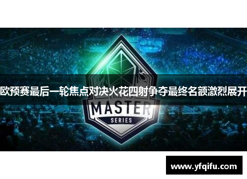 欧预赛最后一轮焦点对决火花四射争夺最终名额激烈展开