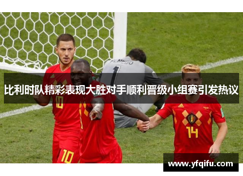 比利时队精彩表现大胜对手顺利晋级小组赛引发热议