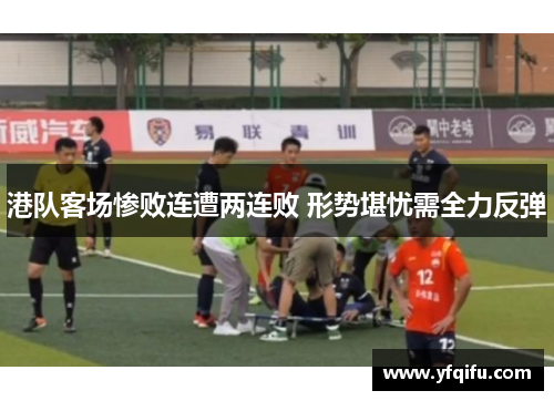 港队客场惨败连遭两连败 形势堪忧需全力反弹