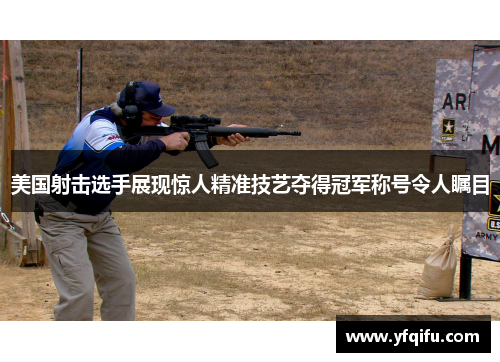 美国射击选手展现惊人精准技艺夺得冠军称号令人瞩目