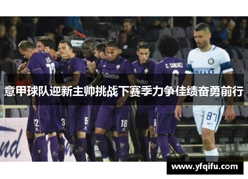 意甲球队迎新主帅挑战下赛季力争佳绩奋勇前行